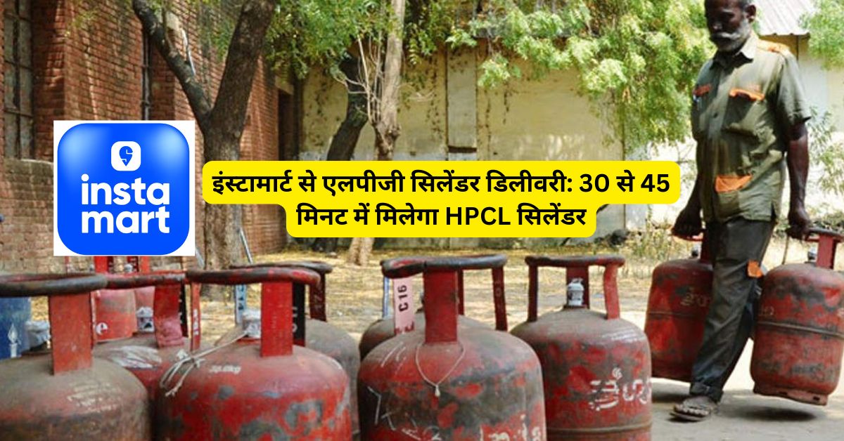 इंस्टामार्ट से एलपीजी सिलेंडर डिलीवरी: 30 से 45 मिनट में मिलेगा HPCL सिलेंडर